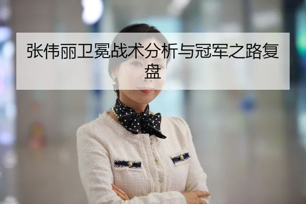 张伟丽卫冕战术分析与冠军之路复盘